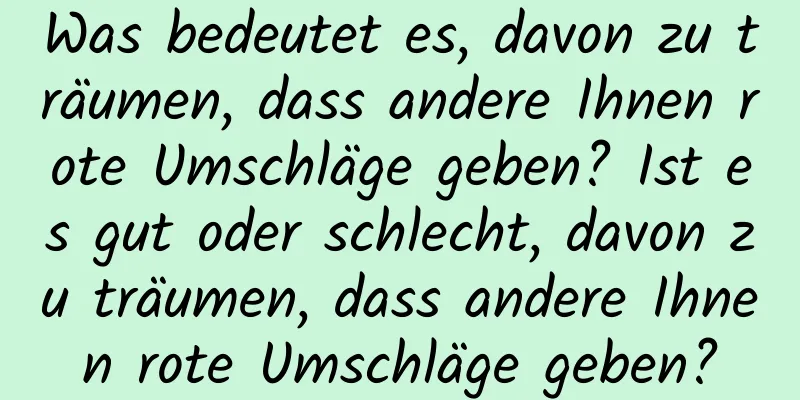 Was bedeutet es, davon zu träumen, dass andere Ihnen rote Umschläge geben? Ist es gut oder schlecht, davon zu träumen, dass andere Ihnen rote Umschläge geben?