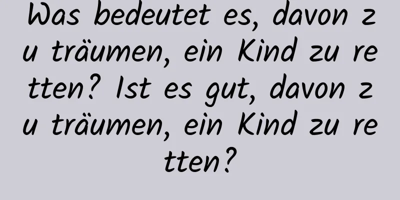 Was bedeutet es, davon zu träumen, ein Kind zu retten? Ist es gut, davon zu träumen, ein Kind zu retten?