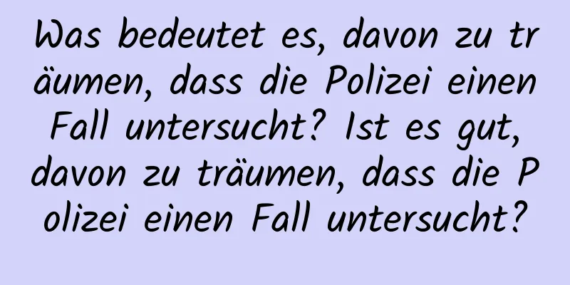 Was bedeutet es, davon zu träumen, dass die Polizei einen Fall untersucht? Ist es gut, davon zu träumen, dass die Polizei einen Fall untersucht?