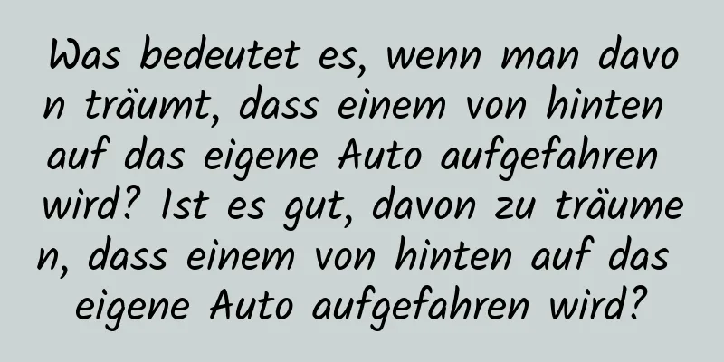 Was bedeutet es, wenn man davon träumt, dass einem von hinten auf das eigene Auto aufgefahren wird? Ist es gut, davon zu träumen, dass einem von hinten auf das eigene Auto aufgefahren wird?