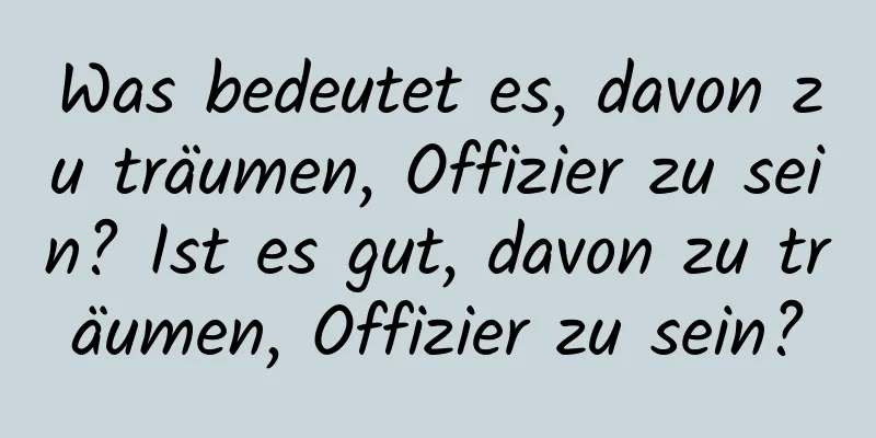 Was bedeutet es, davon zu träumen, Offizier zu sein? Ist es gut, davon zu träumen, Offizier zu sein?