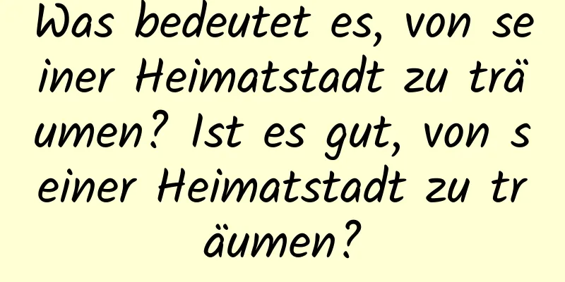 Was bedeutet es, von seiner Heimatstadt zu träumen? Ist es gut, von seiner Heimatstadt zu träumen?