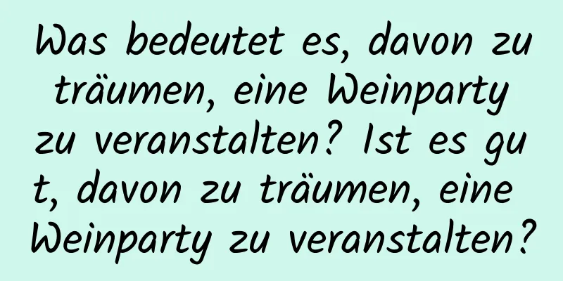 Was bedeutet es, davon zu träumen, eine Weinparty zu veranstalten? Ist es gut, davon zu träumen, eine Weinparty zu veranstalten?