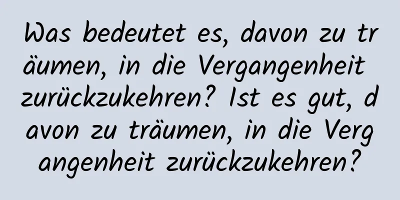 Was bedeutet es, davon zu träumen, in die Vergangenheit zurückzukehren? Ist es gut, davon zu träumen, in die Vergangenheit zurückzukehren?