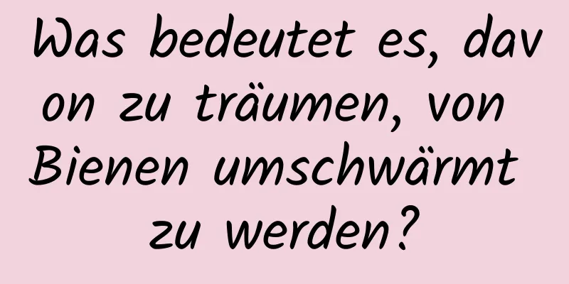 Was bedeutet es, davon zu träumen, von Bienen umschwärmt zu werden?