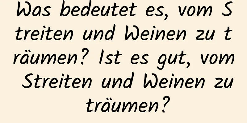 Was bedeutet es, vom Streiten und Weinen zu träumen? Ist es gut, vom Streiten und Weinen zu träumen?