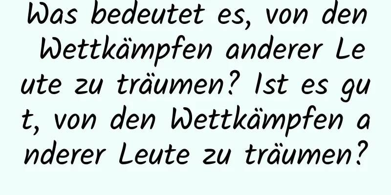 Was bedeutet es, von den Wettkämpfen anderer Leute zu träumen? Ist es gut, von den Wettkämpfen anderer Leute zu träumen?