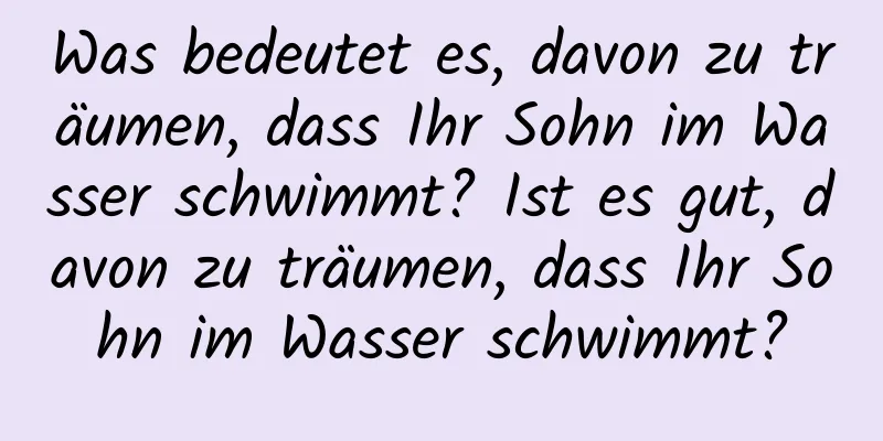 Was bedeutet es, davon zu träumen, dass Ihr Sohn im Wasser schwimmt? Ist es gut, davon zu träumen, dass Ihr Sohn im Wasser schwimmt?