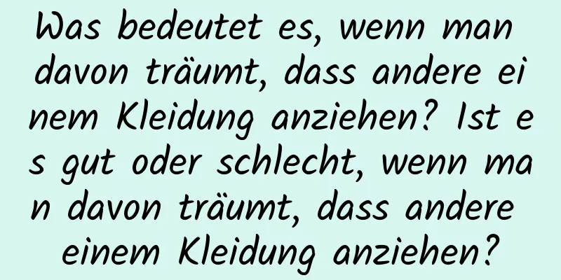 Was bedeutet es, wenn man davon träumt, dass andere einem Kleidung anziehen? Ist es gut oder schlecht, wenn man davon träumt, dass andere einem Kleidung anziehen?