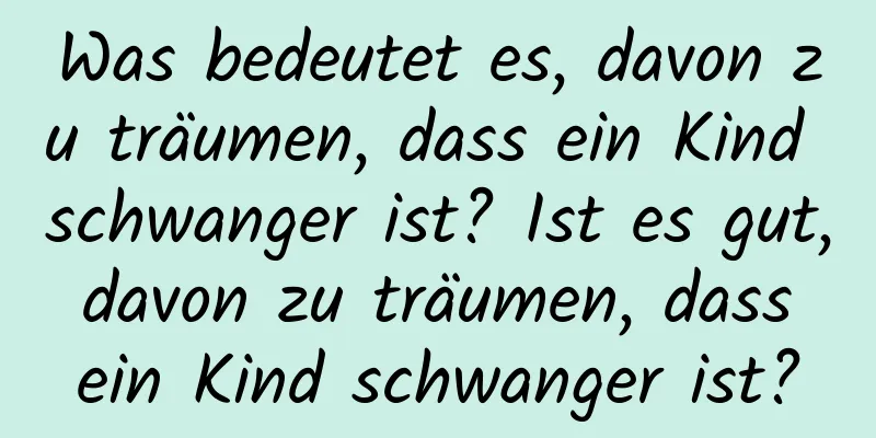 Was bedeutet es, davon zu träumen, dass ein Kind schwanger ist? Ist es gut, davon zu träumen, dass ein Kind schwanger ist?