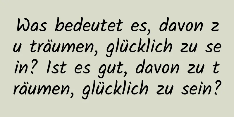 Was bedeutet es, davon zu träumen, glücklich zu sein? Ist es gut, davon zu träumen, glücklich zu sein?