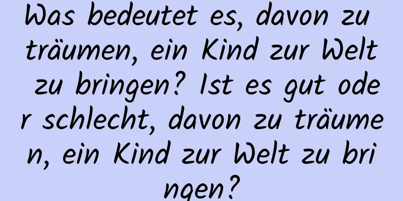 Was bedeutet es, davon zu träumen, ein Kind zur Welt zu bringen? Ist es gut oder schlecht, davon zu träumen, ein Kind zur Welt zu bringen?