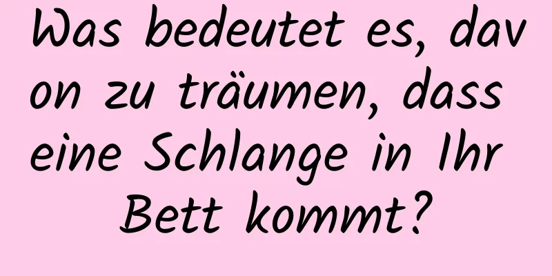 Was bedeutet es, davon zu träumen, dass eine Schlange in Ihr Bett kommt?