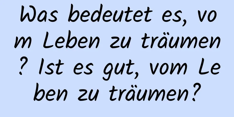 Was bedeutet es, vom Leben zu träumen? Ist es gut, vom Leben zu träumen?