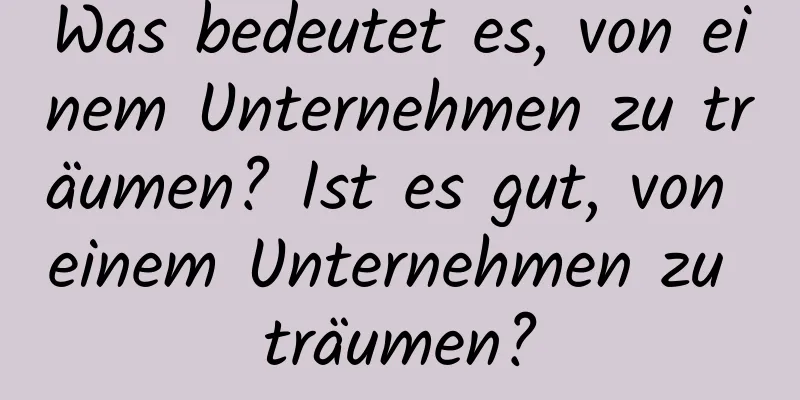 Was bedeutet es, von einem Unternehmen zu träumen? Ist es gut, von einem Unternehmen zu träumen?