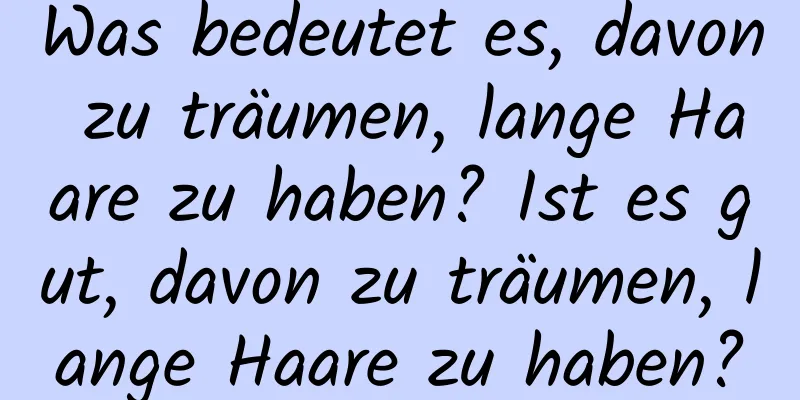 Was bedeutet es, davon zu träumen, lange Haare zu haben? Ist es gut, davon zu träumen, lange Haare zu haben?