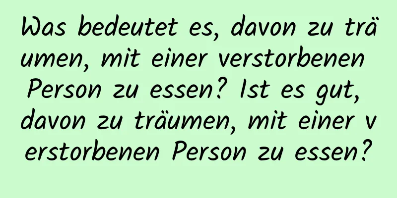 Was bedeutet es, davon zu träumen, mit einer verstorbenen Person zu essen? Ist es gut, davon zu träumen, mit einer verstorbenen Person zu essen?