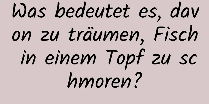 Was bedeutet es, davon zu träumen, Fisch in einem Topf zu schmoren?