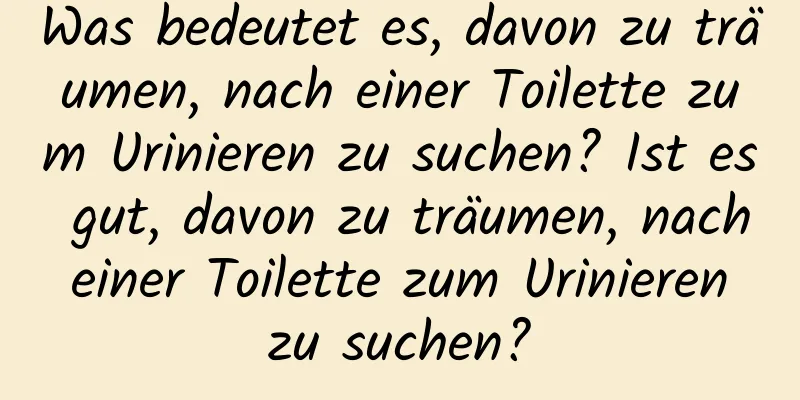 Was bedeutet es, davon zu träumen, nach einer Toilette zum Urinieren zu suchen? Ist es gut, davon zu träumen, nach einer Toilette zum Urinieren zu suchen?