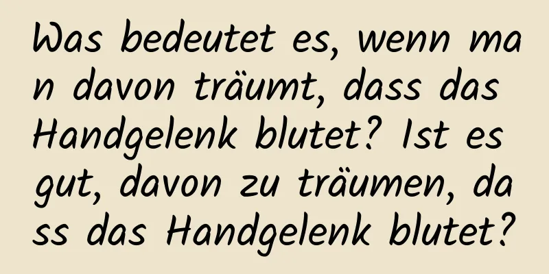 Was bedeutet es, wenn man davon träumt, dass das Handgelenk blutet? Ist es gut, davon zu träumen, dass das Handgelenk blutet?