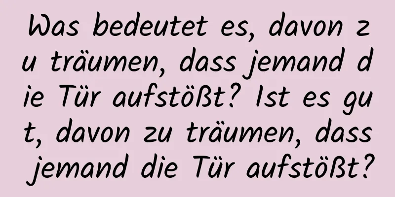 Was bedeutet es, davon zu träumen, dass jemand die Tür aufstößt? Ist es gut, davon zu träumen, dass jemand die Tür aufstößt?