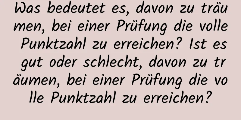 Was bedeutet es, davon zu träumen, bei einer Prüfung die volle Punktzahl zu erreichen? Ist es gut oder schlecht, davon zu träumen, bei einer Prüfung die volle Punktzahl zu erreichen?