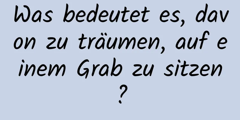 Was bedeutet es, davon zu träumen, auf einem Grab zu sitzen?