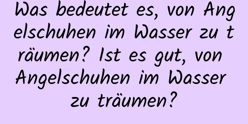 Was bedeutet es, von Angelschuhen im Wasser zu träumen? Ist es gut, von Angelschuhen im Wasser zu träumen?