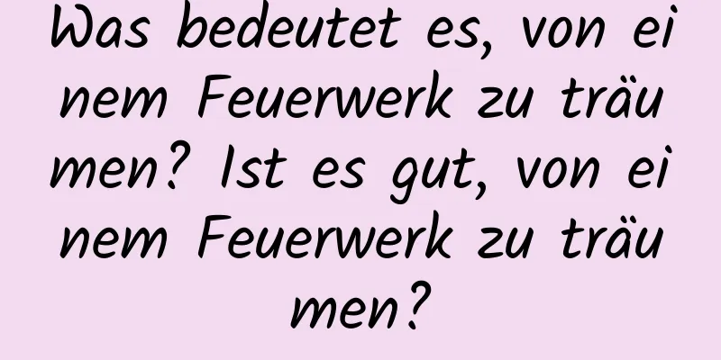 Was bedeutet es, von einem Feuerwerk zu träumen? Ist es gut, von einem Feuerwerk zu träumen?