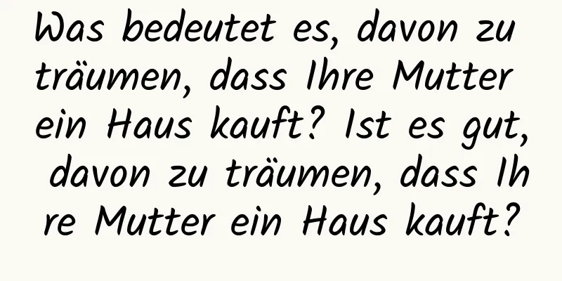 Was bedeutet es, davon zu träumen, dass Ihre Mutter ein Haus kauft? Ist es gut, davon zu träumen, dass Ihre Mutter ein Haus kauft?