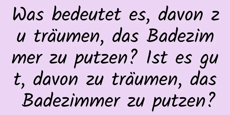 Was bedeutet es, davon zu träumen, das Badezimmer zu putzen? Ist es gut, davon zu träumen, das Badezimmer zu putzen?