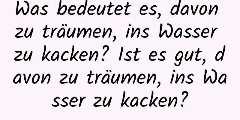 Was bedeutet es, davon zu träumen, ins Wasser zu kacken? Ist es gut, davon zu träumen, ins Wasser zu kacken?