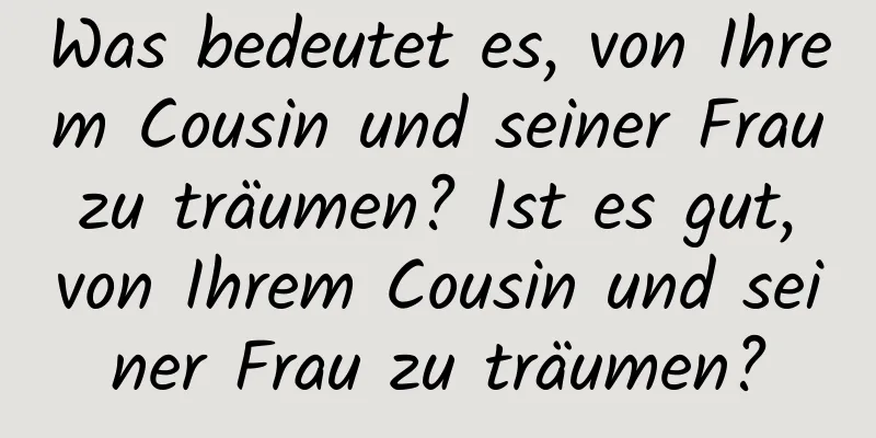 Was bedeutet es, von Ihrem Cousin und seiner Frau zu träumen? Ist es gut, von Ihrem Cousin und seiner Frau zu träumen?