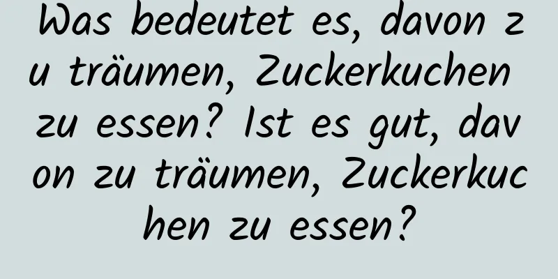 Was bedeutet es, davon zu träumen, Zuckerkuchen zu essen? Ist es gut, davon zu träumen, Zuckerkuchen zu essen?