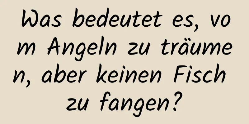 Was bedeutet es, vom Angeln zu träumen, aber keinen Fisch zu fangen?