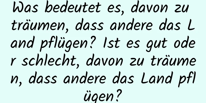 Was bedeutet es, davon zu träumen, dass andere das Land pflügen? Ist es gut oder schlecht, davon zu träumen, dass andere das Land pflügen?