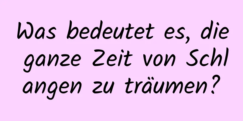 Was bedeutet es, die ganze Zeit von Schlangen zu träumen?