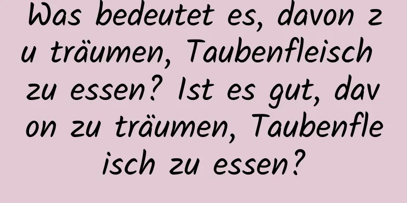 Was bedeutet es, davon zu träumen, Taubenfleisch zu essen? Ist es gut, davon zu träumen, Taubenfleisch zu essen?