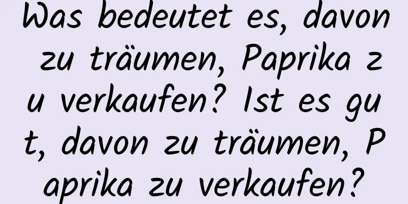 Was bedeutet es, davon zu träumen, Paprika zu verkaufen? Ist es gut, davon zu träumen, Paprika zu verkaufen?