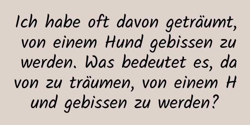 Ich habe oft davon geträumt, von einem Hund gebissen zu werden. Was bedeutet es, davon zu träumen, von einem Hund gebissen zu werden?