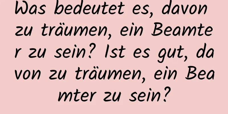 Was bedeutet es, davon zu träumen, ein Beamter zu sein? Ist es gut, davon zu träumen, ein Beamter zu sein?