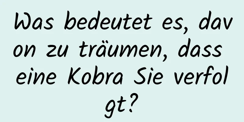 Was bedeutet es, davon zu träumen, dass eine Kobra Sie verfolgt?