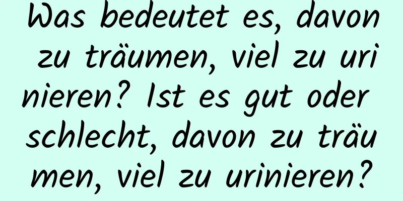 Was bedeutet es, davon zu träumen, viel zu urinieren? Ist es gut oder schlecht, davon zu träumen, viel zu urinieren?