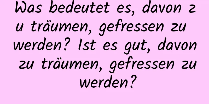 Was bedeutet es, davon zu träumen, gefressen zu werden? Ist es gut, davon zu träumen, gefressen zu werden?