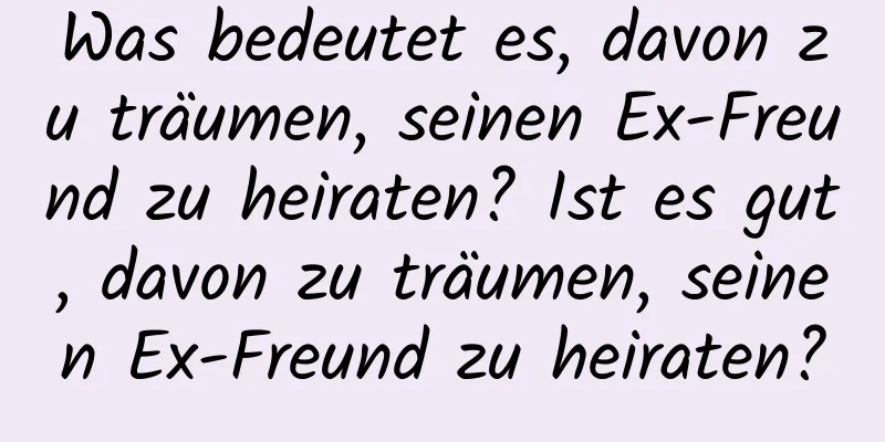 Was bedeutet es, davon zu träumen, seinen Ex-Freund zu heiraten? Ist es gut, davon zu träumen, seinen Ex-Freund zu heiraten?