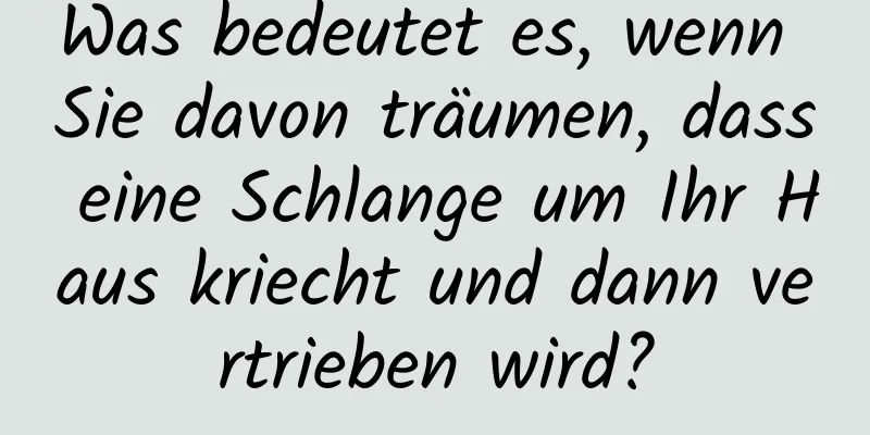 Was bedeutet es, wenn Sie davon träumen, dass eine Schlange um Ihr Haus kriecht und dann vertrieben wird?