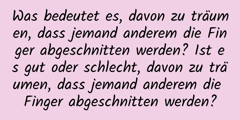 Was bedeutet es, davon zu träumen, dass jemand anderem die Finger abgeschnitten werden? Ist es gut oder schlecht, davon zu träumen, dass jemand anderem die Finger abgeschnitten werden?