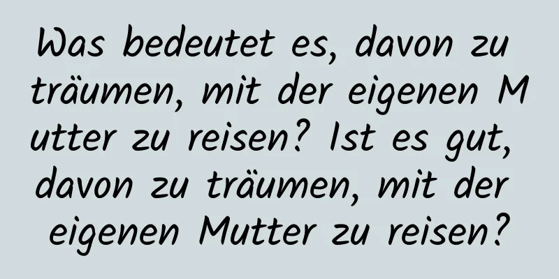 Was bedeutet es, davon zu träumen, mit der eigenen Mutter zu reisen? Ist es gut, davon zu träumen, mit der eigenen Mutter zu reisen?