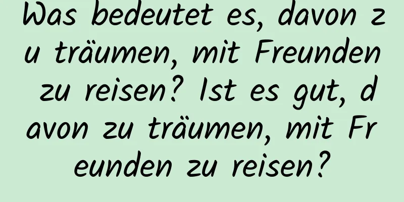 Was bedeutet es, davon zu träumen, mit Freunden zu reisen? Ist es gut, davon zu träumen, mit Freunden zu reisen?