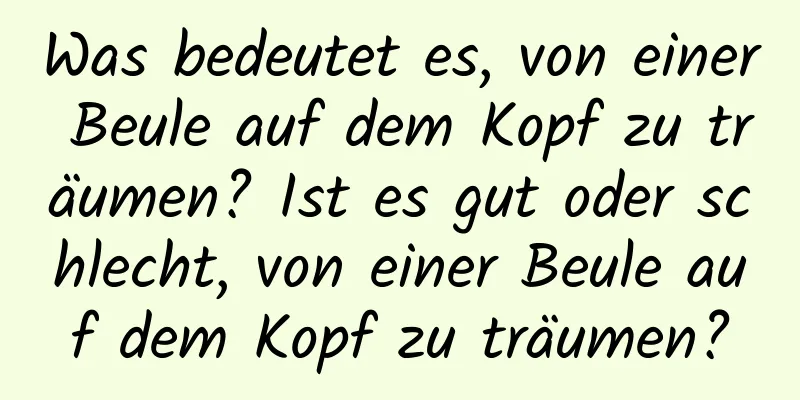 Was bedeutet es, von einer Beule auf dem Kopf zu träumen? Ist es gut oder schlecht, von einer Beule auf dem Kopf zu träumen?